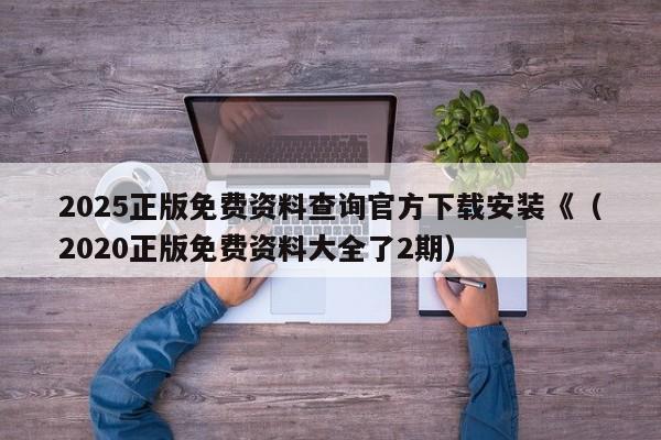 2025正版免费资料查询官方下载安装《（2020正版免费资料大全了2期）