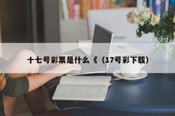 十七号彩票是什么《（17号彩下载）