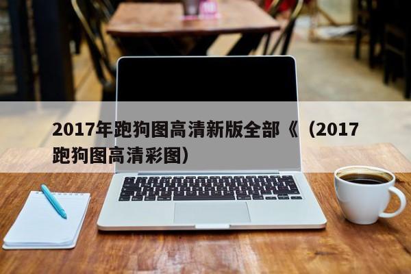 2017年跑狗图高清新版全部《（2017跑狗图高清彩图）
