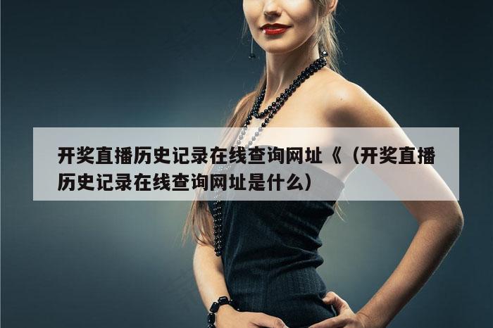 开奖直播历史记录在线查询网址《（开奖直播历史记录在线查询网址是什么）