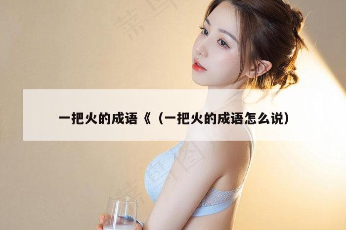 一把火的成语《（一把火的成语怎么说）