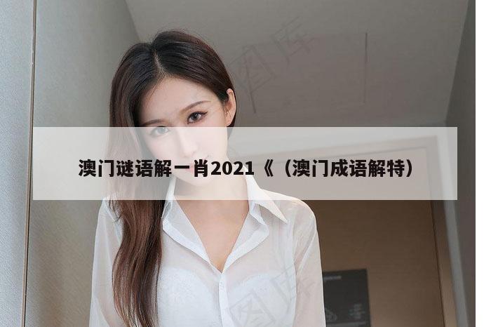 澳门谜语解一肖2021《（澳门成语解特）