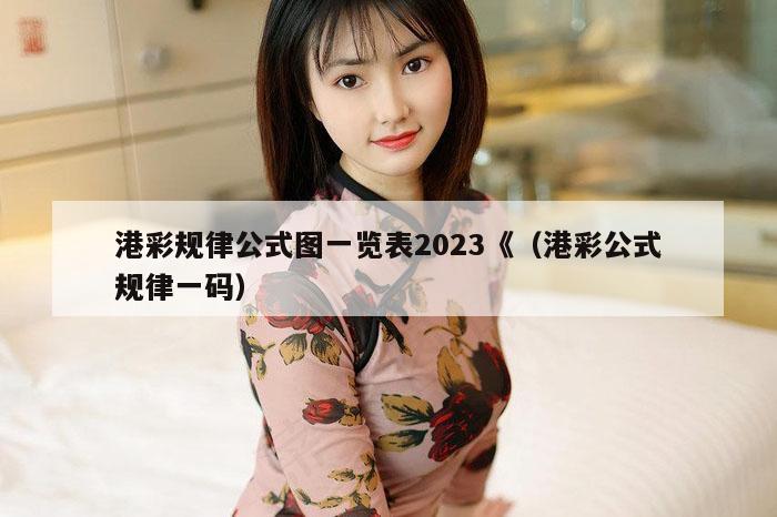 港彩规律公式图一览表2023《（港彩公式规律一码）