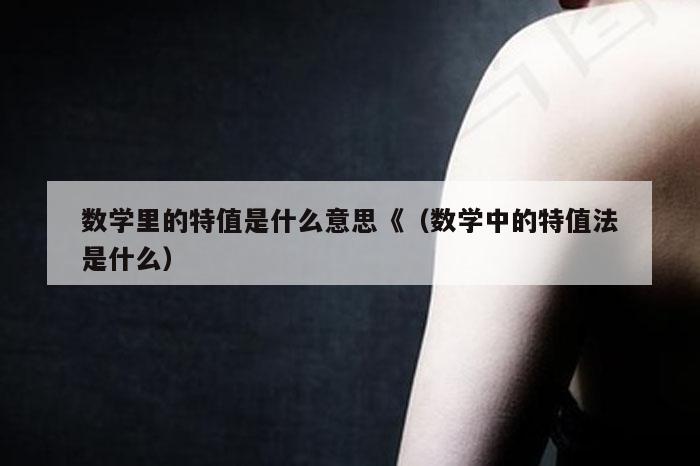 数学里的特值是什么意思《（数学中的特值法是什么）
