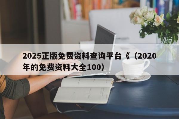 2025正版免费资料查询平台《（2020年的免费资料大全100）