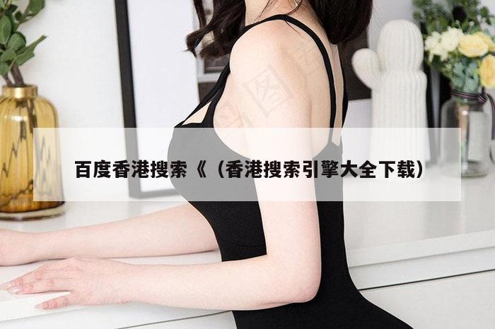 百度香港搜索《（香港搜索引擎大全下载）